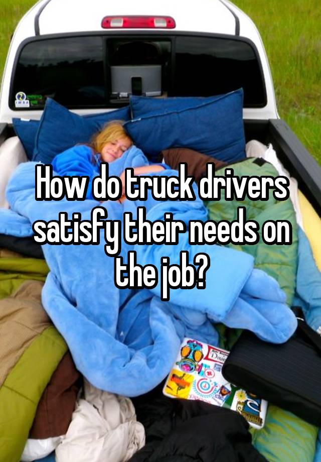 How do truck drivers satisfy their needs on the job?