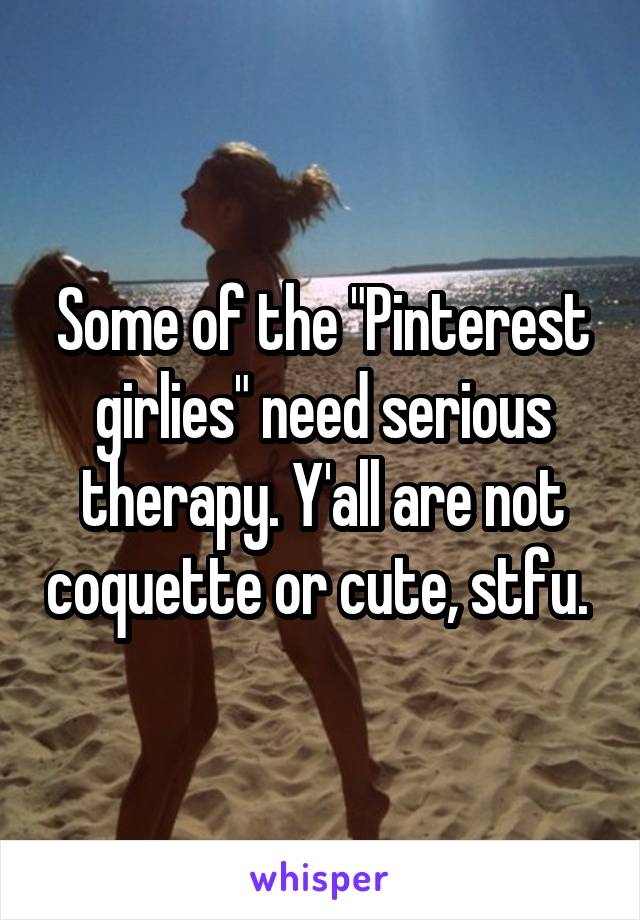 Some of the "Pinterest girlies" need serious therapy. Y'all are not coquette or cute, stfu. 