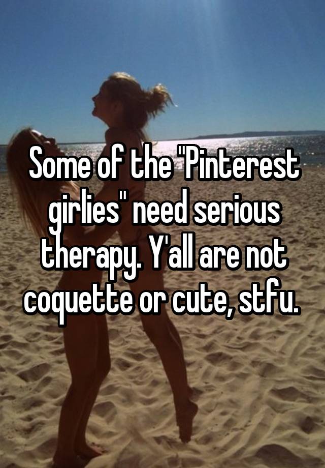 Some of the "Pinterest girlies" need serious therapy. Y'all are not coquette or cute, stfu. 