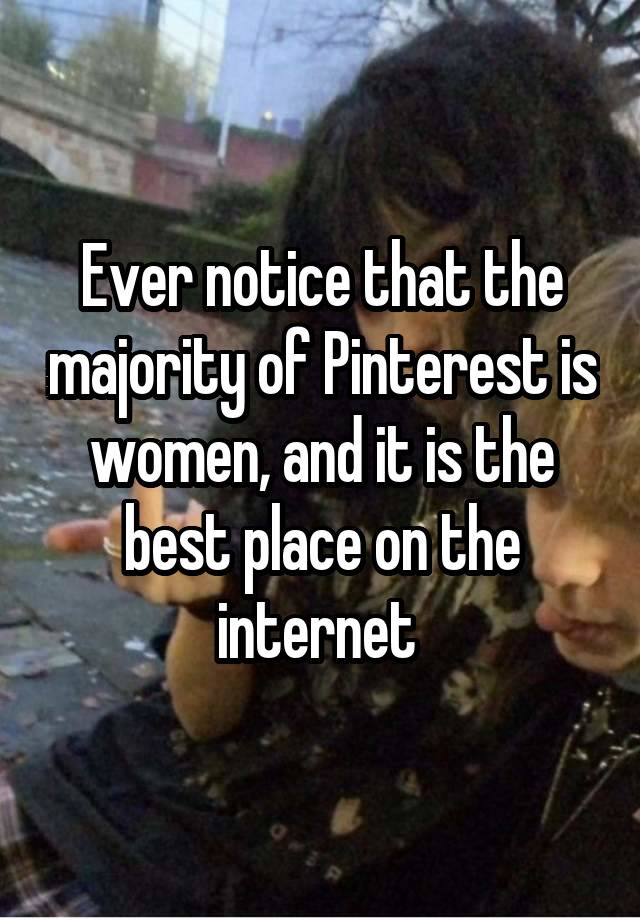 Ever notice that the majority of Pinterest is women, and it is the best place on the internet 