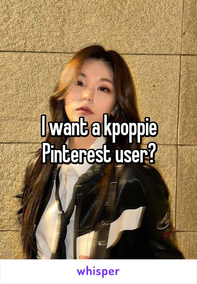 I want a kpoppie Pinterest user?