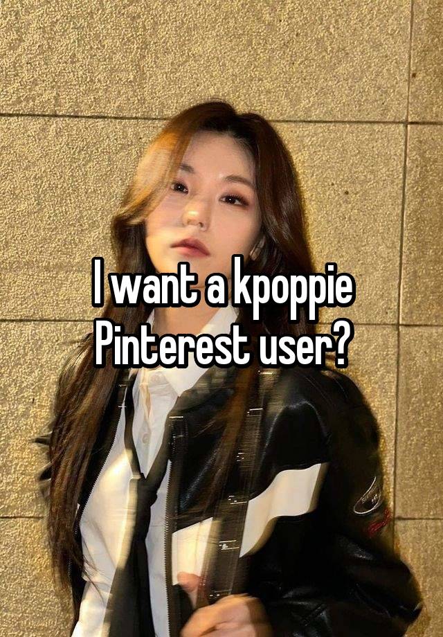 I want a kpoppie Pinterest user?