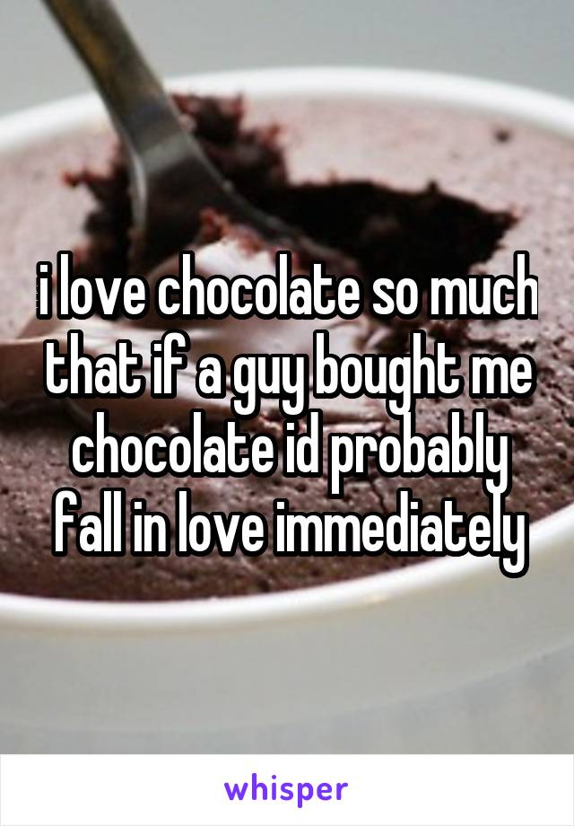 i love chocolate so much that if a guy bought me chocolate id probably fall in love immediately