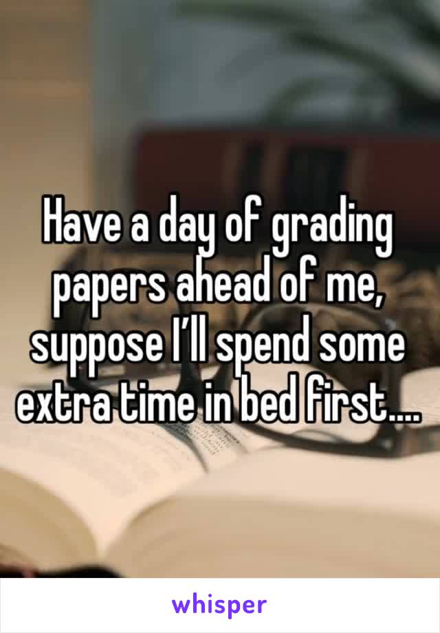 Have a day of grading papers ahead of me, suppose I’ll spend some extra time in bed first….