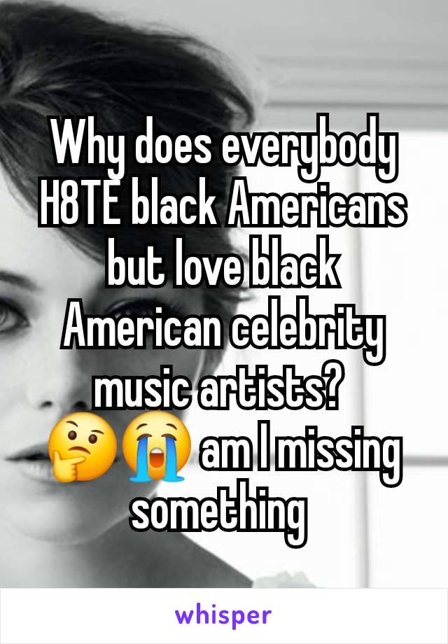 Why does everybody H8TE black Americans but love black American celebrity music artists? 
🤔😭 am I missing something 