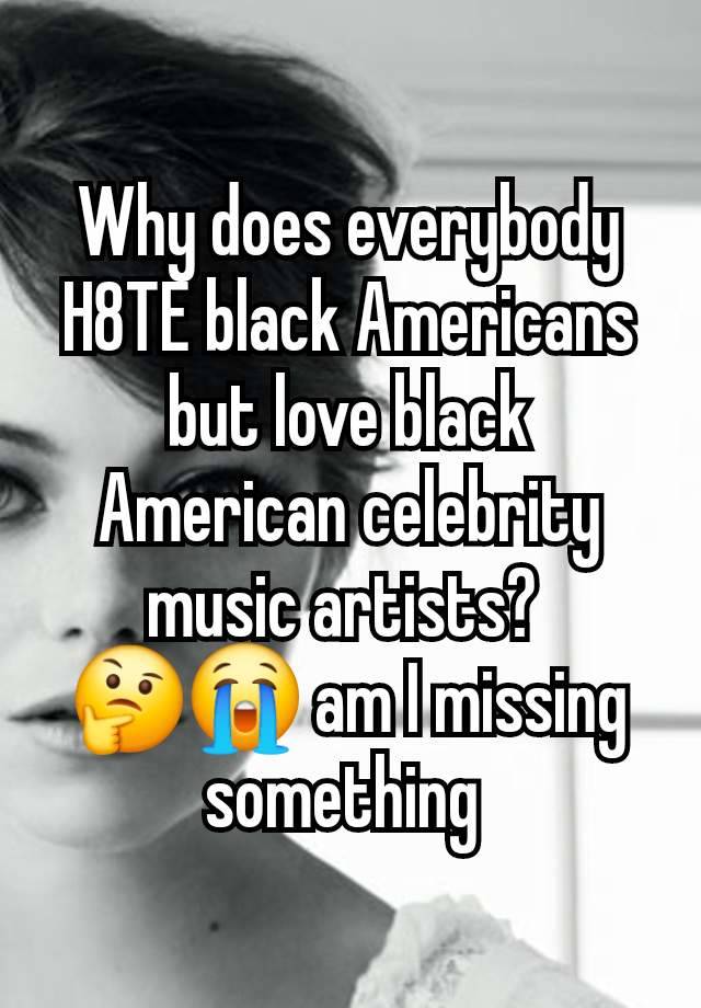 Why does everybody H8TE black Americans but love black American celebrity music artists? 
🤔😭 am I missing something 