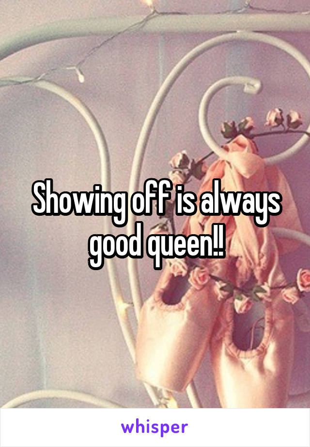 Showing off is always good queen!!