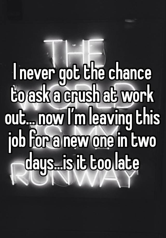 I never got the chance to ask a crush at work out… now I’m leaving this job for a new one in two days…is it too late