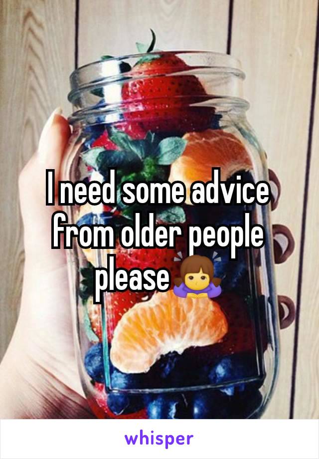 I need some advice from older people please🙇‍♀️