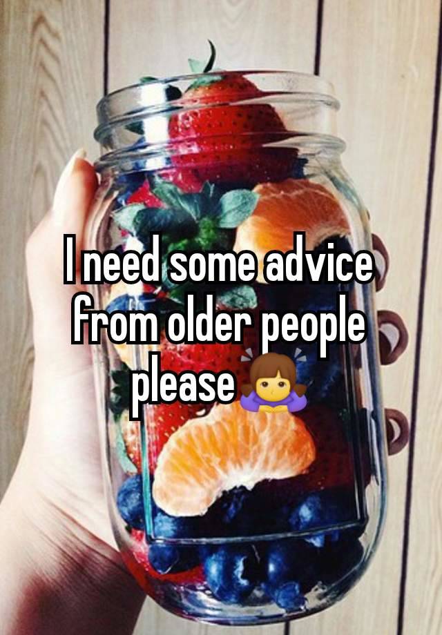 I need some advice from older people please🙇‍♀️