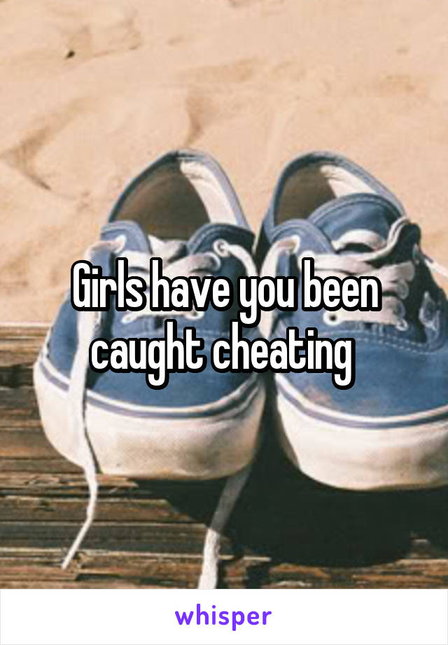 Girls have you been caught cheating 