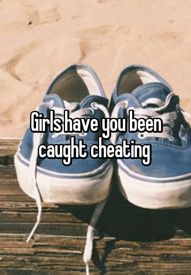 Girls have you been caught cheating 