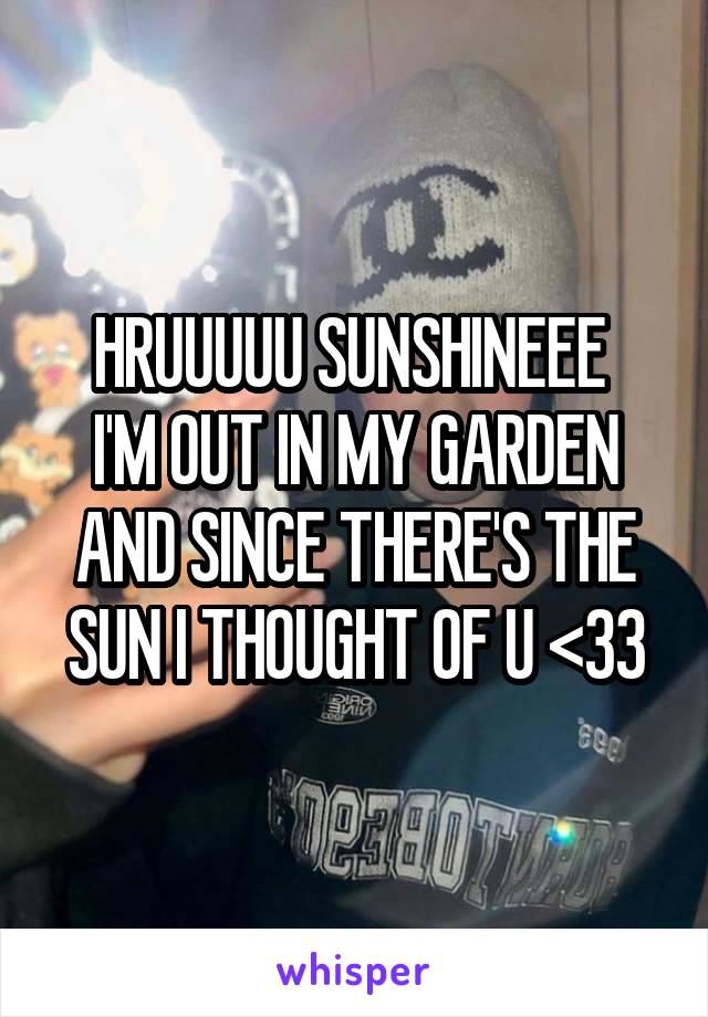 HRUUUUU SUNSHINEEE 
I'M OUT IN MY GARDEN AND SINCE THERE'S THE SUN I THOUGHT OF U <33