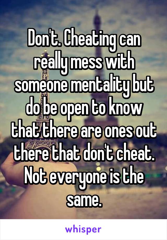 Don't. Cheating can really mess with someone mentality but do be open to know that there are ones out there that don't cheat. Not everyone is the same.