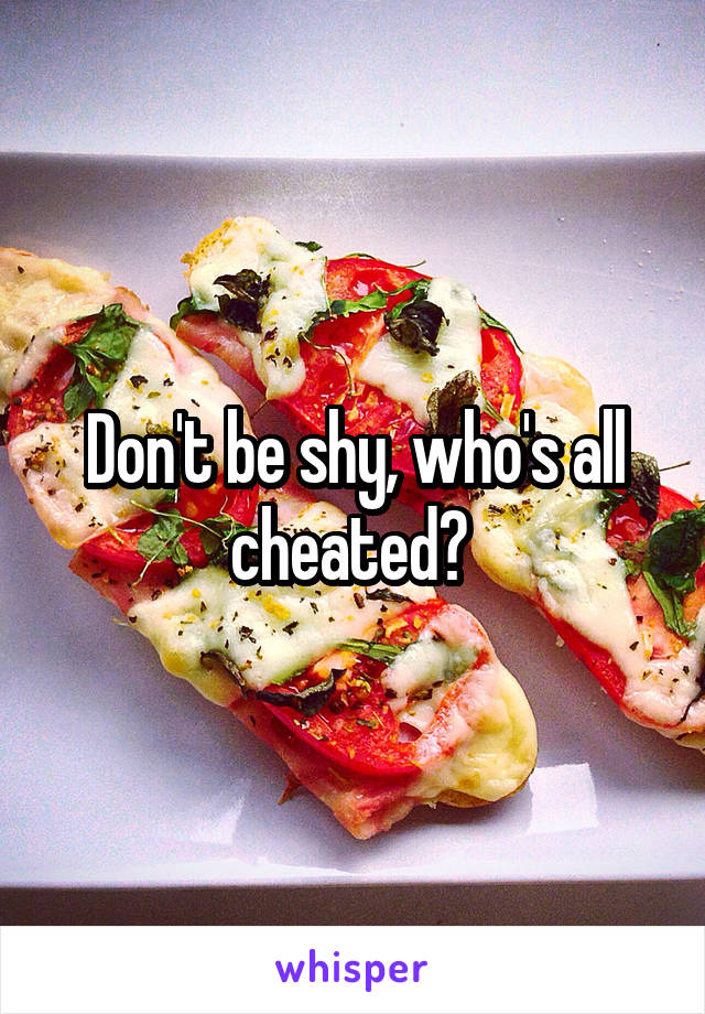 Don't be shy, who's all cheated? 