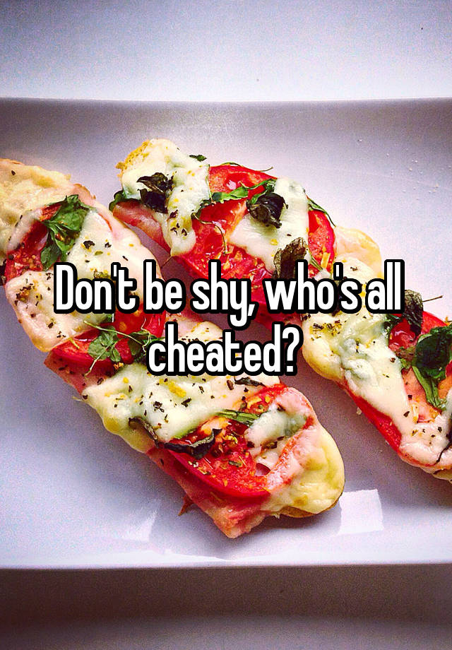 Don't be shy, who's all cheated? 