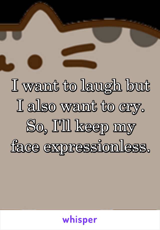 I want to laugh but I also want to cry. So, I'll keep my face expressionless.