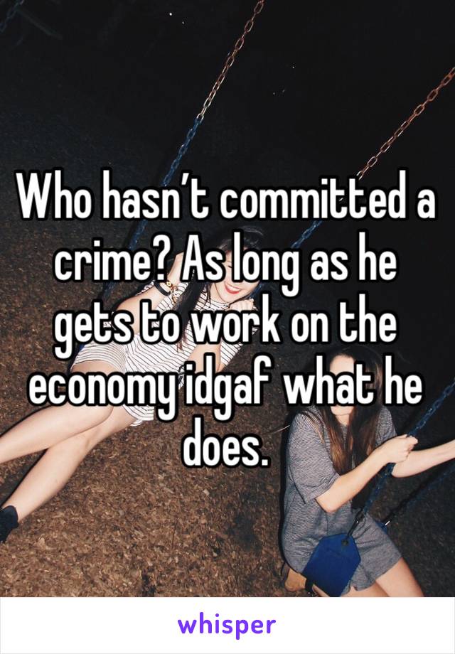 Who hasn’t committed a crime? As long as he gets to work on the economy idgaf what he does. 