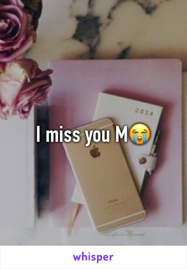 I miss you M😭