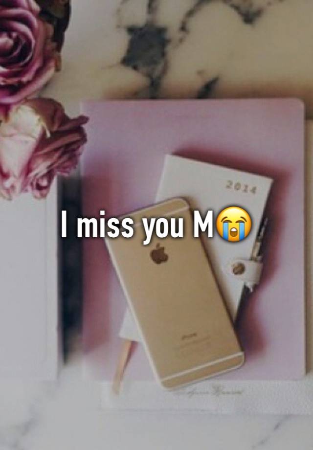 I miss you M😭