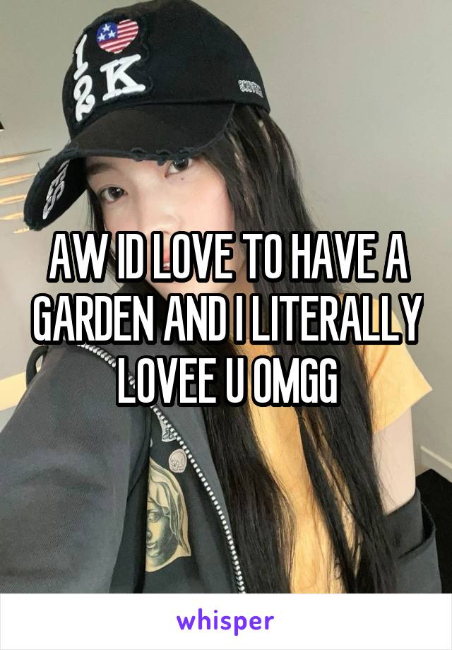 AW ID LOVE TO HAVE A GARDEN AND I LITERALLY LOVEE U OMGG