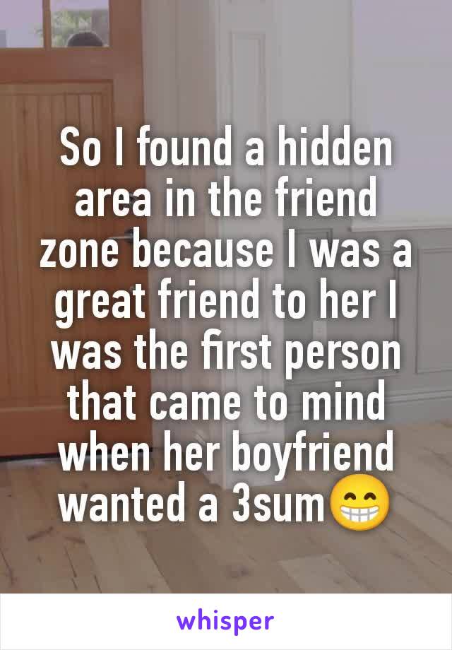 So I found a hidden area in the friend zone because I was a great friend to her I was the first person that came to mind when her boyfriend wanted a 3sum😁