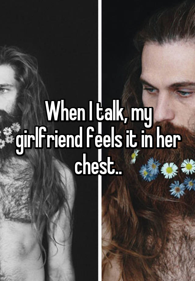 When I talk, my girlfriend feels it in her chest..