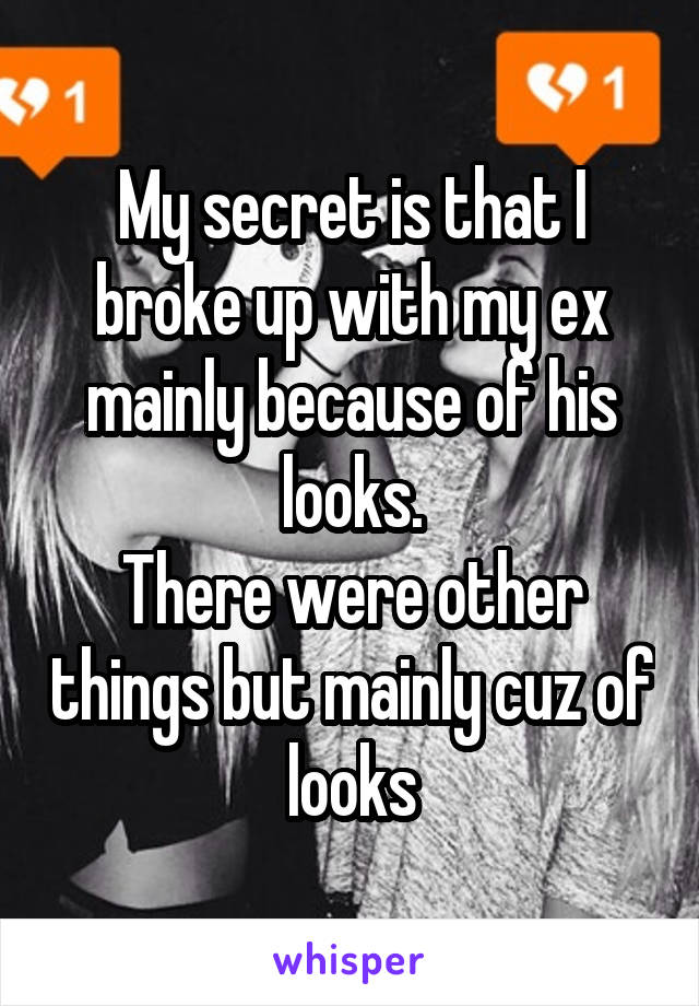 My secret is that I broke up with my ex mainly because of his looks.
There were other things but mainly cuz of looks