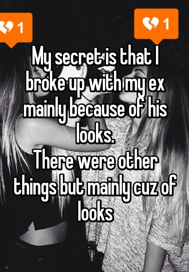 My secret is that I broke up with my ex mainly because of his looks.
There were other things but mainly cuz of looks