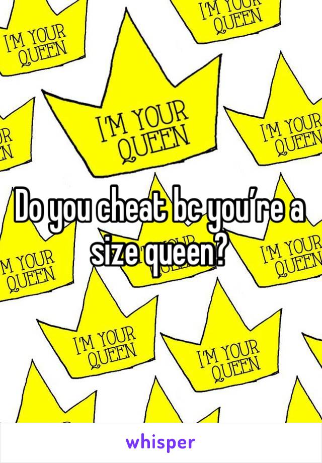 Do you cheat bc you’re a size queen?