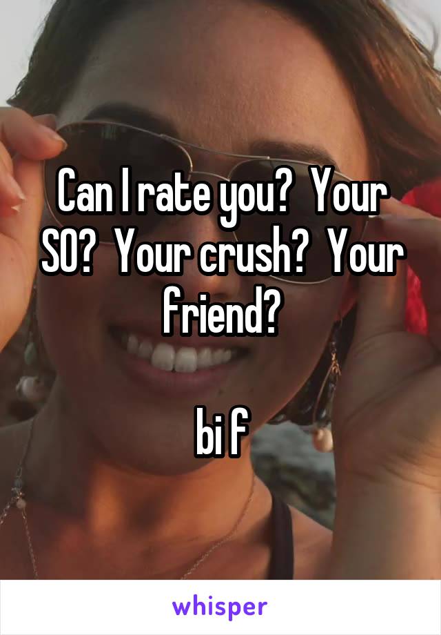 Can I rate you?  Your SO?  Your crush?  Your friend?

bi f