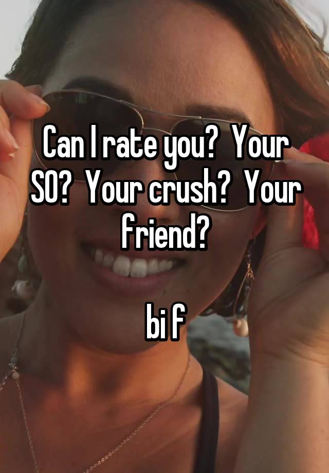 Can I rate you?  Your SO?  Your crush?  Your friend?

bi f