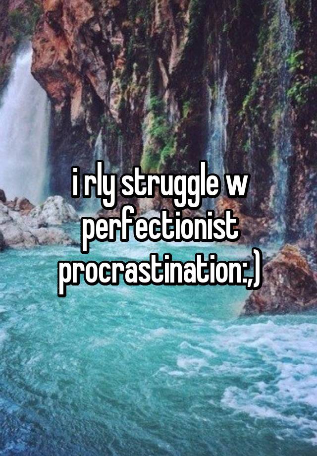 i rly struggle w perfectionist procrastination:,)
