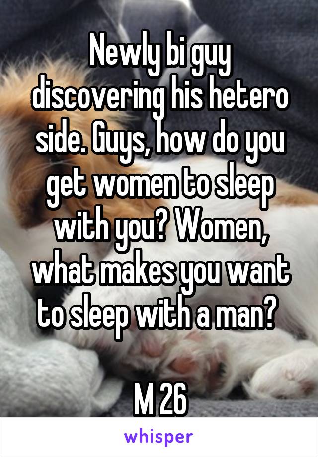 Newly bi guy discovering his hetero side. Guys, how do you get women to sleep with you? Women, what makes you want to sleep with a man? 

M 26