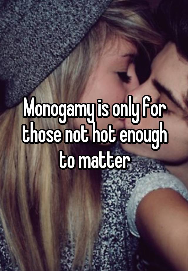 Monogamy is only for those not hot enough to matter