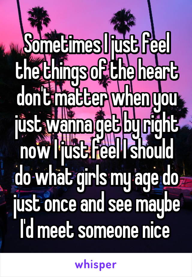 Sometimes I just feel the things of the heart don't matter when you just wanna get by right now I just feel I should do what girls my age do just once and see maybe I'd meet someone nice 