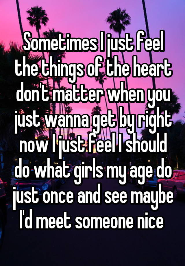 Sometimes I just feel the things of the heart don't matter when you just wanna get by right now I just feel I should do what girls my age do just once and see maybe I'd meet someone nice 