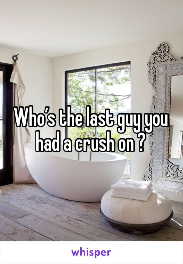 Who’s the last guy you had a crush on ?