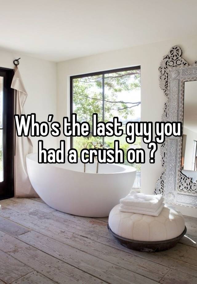 Who’s the last guy you had a crush on ?