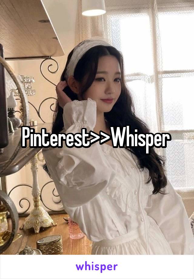 Pinterest>>Whisper 