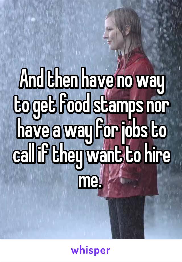 And then have no way to get food stamps nor have a way for jobs to call if they want to hire me. 