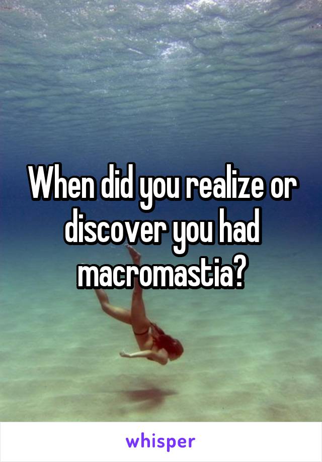 When did you realize or discover you had macromastia?