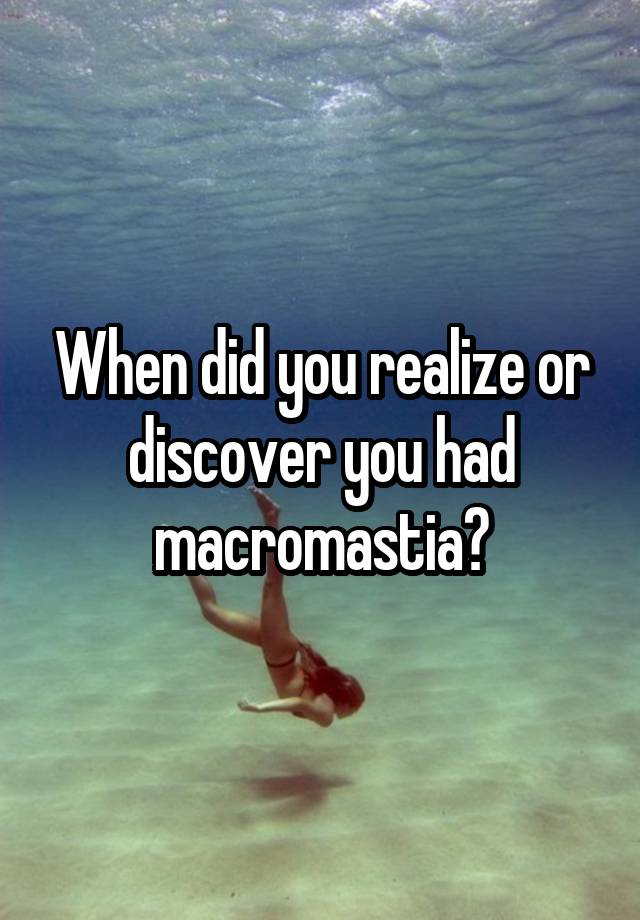 When did you realize or discover you had macromastia?