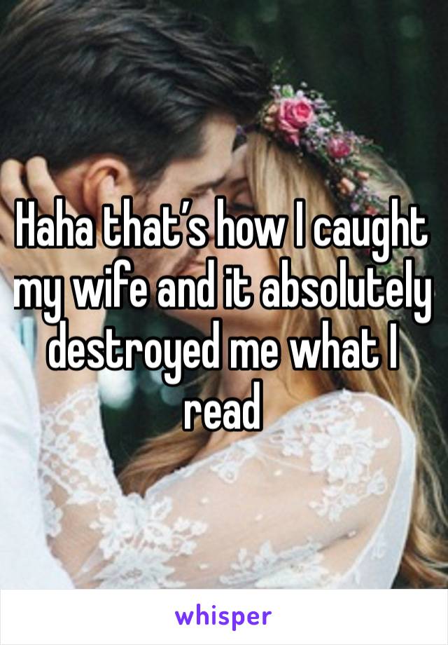 Haha that’s how I caught my wife and it absolutely destroyed me what I read 