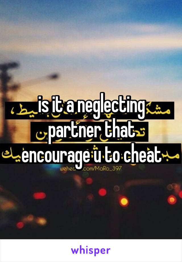 is it a neglecting partner that encourage u to cheat