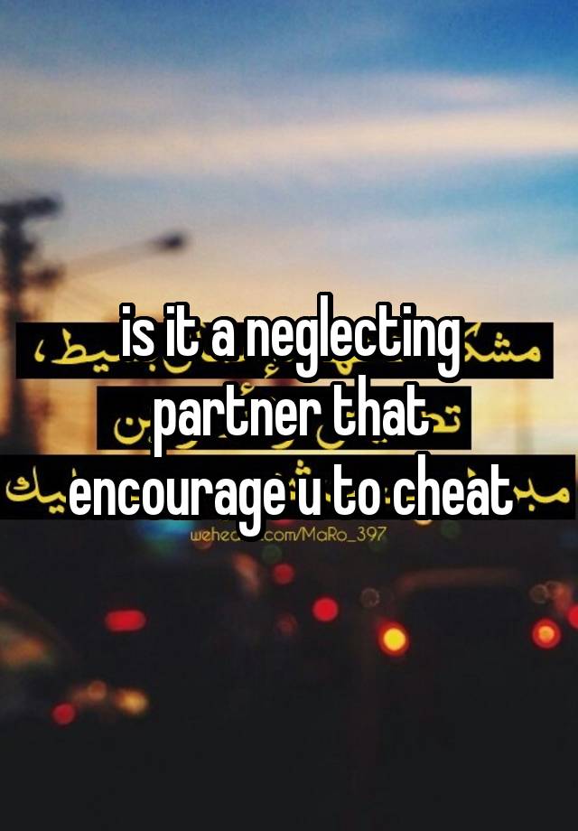 is it a neglecting partner that encourage u to cheat