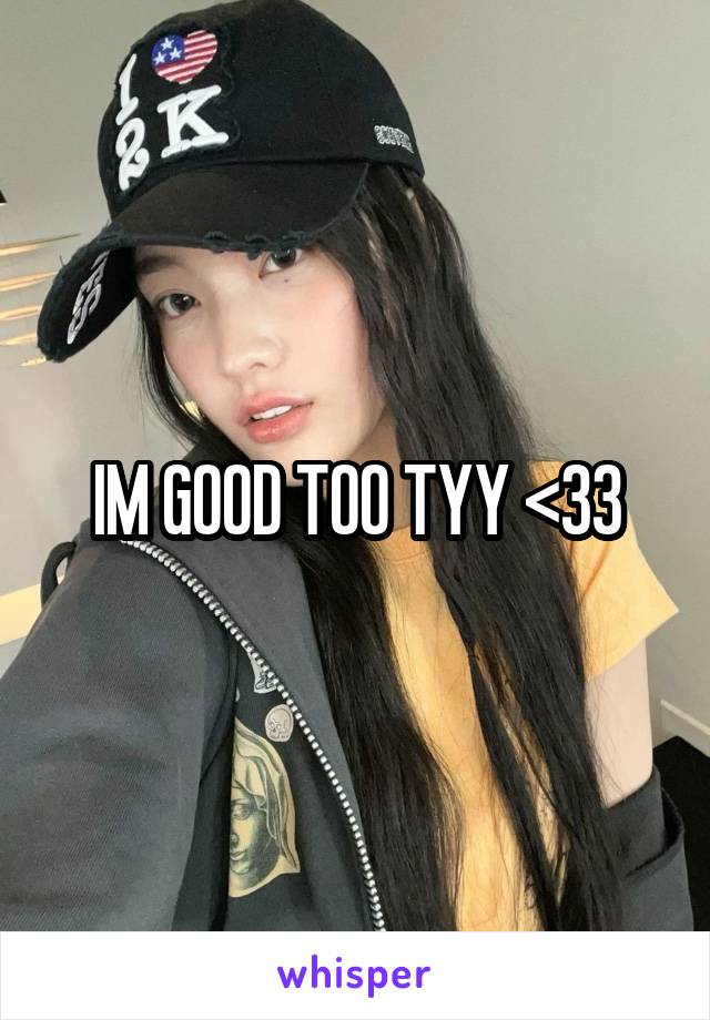 IM GOOD TOO TYY <33