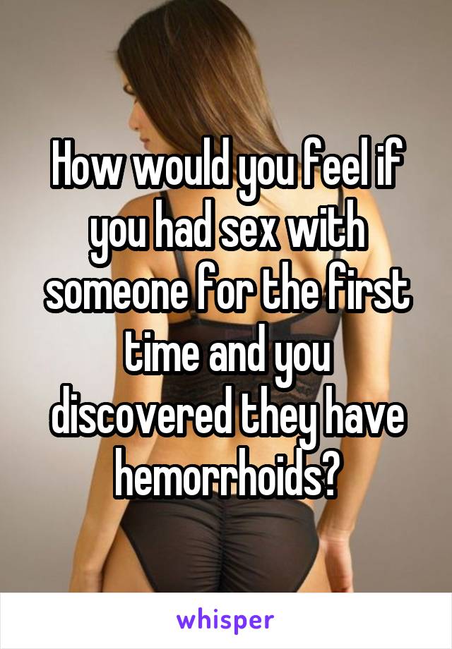 How would you feel if you had sex with someone for the first time and you discovered they have hemorrhoids?