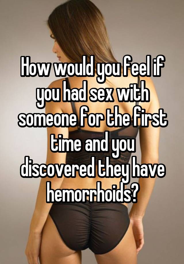 How would you feel if you had sex with someone for the first time and you discovered they have hemorrhoids?