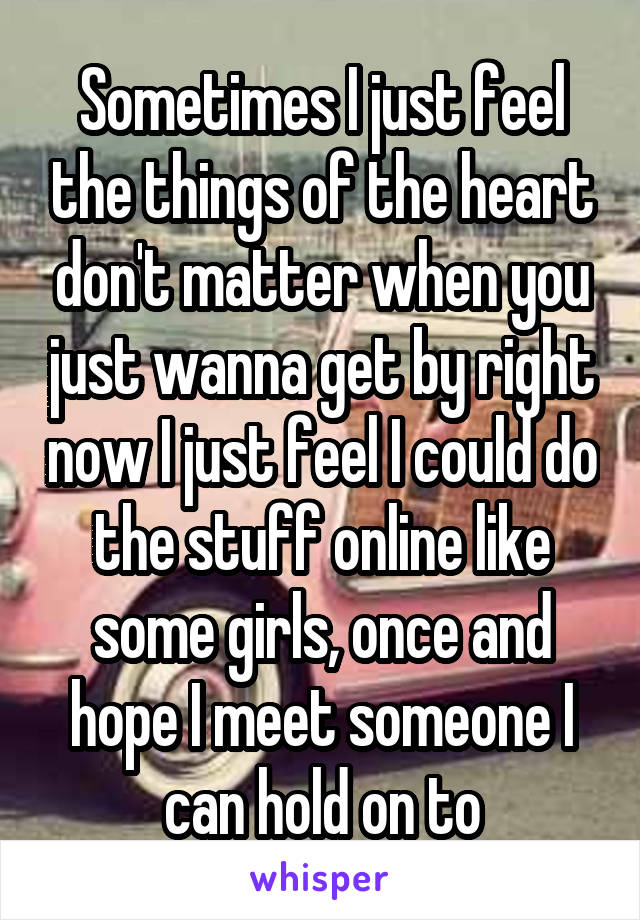 Sometimes I just feel the things of the heart don't matter when you just wanna get by right now I just feel I could do the stuff online like some girls, once and hope I meet someone I can hold on to